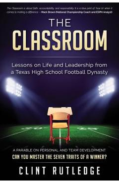 The Classroom: Lessons on Life and Leadership from a Texas High School Football Dynasty - Clint Rutledge