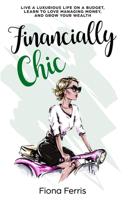 Financially Chic: Live a luxurious life on a budget, learn to love managing money, and grow your wealth - Fiona Ferris