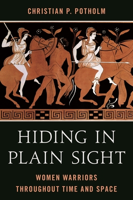 Hiding in Plain Sight: Women Warriors throughout Time and Space - Christian P. Potholm