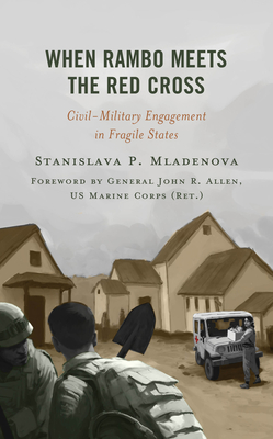 When Rambo Meets the Red Cross: Civil-Military Engagement in Fragile States - Stanislava P. Mladenova