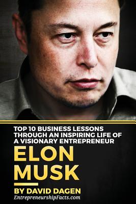 Elon Musk- Top 10 Business Lessons Through An Inspiring Life Of A Visionary Entrepreneur: The Man With A Quest To Change The World's Future - David Dagen