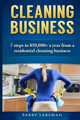 Cleaning business: 7 Steps to $50,000+ a year From a residential cleaning business - Barry Lakeman