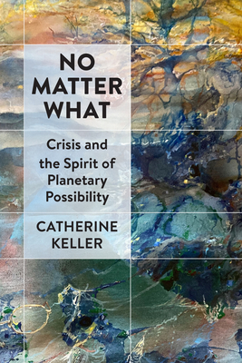 No Matter What: Crisis and the Spirit of Planetary Possibility - Catherine Keller