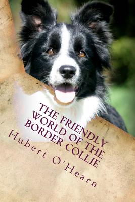 The Friendly World of the Border Collie: Inside the Minds of the Smartest Dogs in the World - Hubert O'hearn