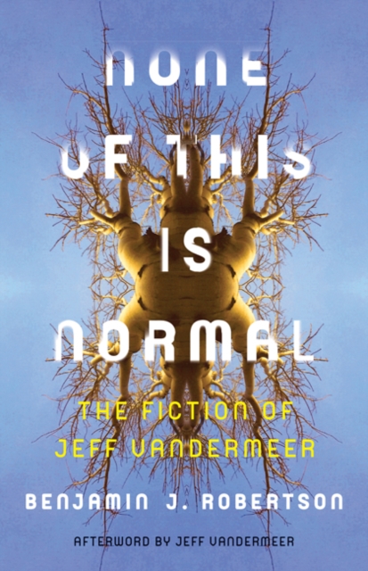 None of This Is Normal: The Fiction of Jeff VanderMeer - Benjamin Robertson