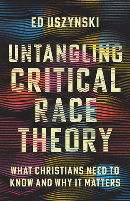 Untangling Critical Race Theory: What Christians Need to Know and Why It Matters - Ed Uszynski