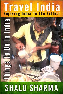 Travel India: Enjoying India to the Fullest: Things to do in India - Shalu Sharma