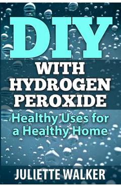 Poza produsului DIY with Hydrogen Peroxide: : Healthy Uses for a Healthy Home - Juliette Walker