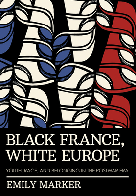 Black France, White Europe: Youth, Race, and Belonging in the Postwar Era - Emily Marker