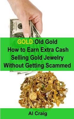 Gold: Old Gold, How to Earn Extra Cash Selling Gold Jewelry Without Getting Scammed - Al Craig