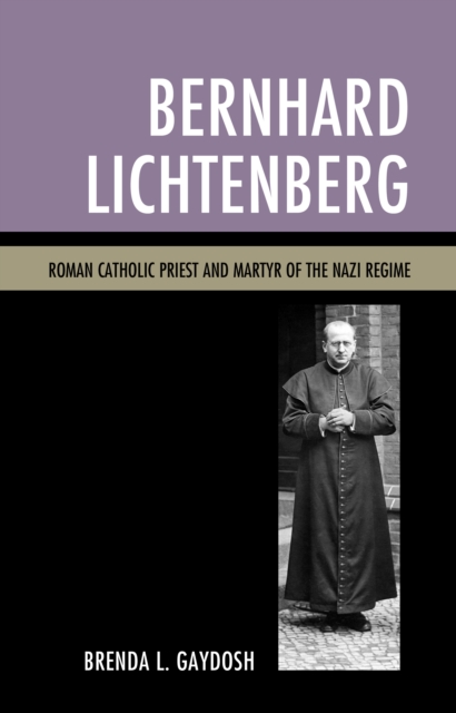 Bernhard Lichtenberg: Roman Catholic Priest and Martyr of the Nazi Regime - Brenda L. Gaydosh
