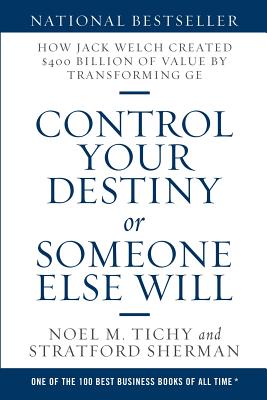 Control Your Destiny or Someone Else Will: How Jack Welch Created $400 Billion of Value by Transforming GE - Noel M. Tichy