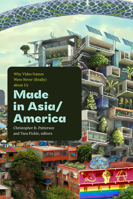 Made in Asia/America: Why Video Games Were Never (Really) about Us - Christopher B. Patterson