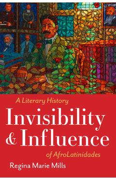 Coperta cărții 'Invisibility and Influence: A Literary History of Afrolatinidades - Regina Marie Mills'