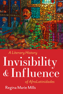 Coperta cărții 'Invisibility and Influence: A Literary History of Afrolatinidades - Regina Marie Mills'