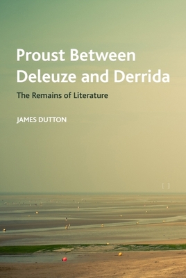 Proust Between Deleuze and Derrida: The Remains of Literature - James Dutton