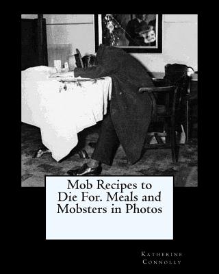 Mob Recipes to Die For. Meals and Mobsters in Photos - Katherine Connolly