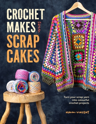 Crochet Makes from Scrapcakes: Turn Your Scrap Yarn Into Colourful Crochet Projects - Naomi Vincent