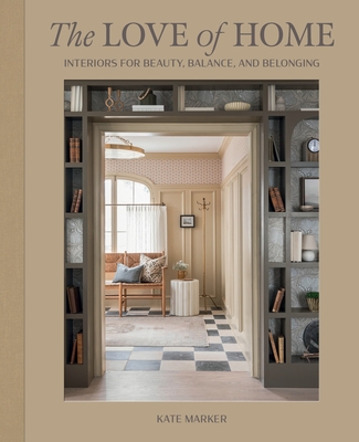 The Love of Home: Interiors for Beauty, Balance, and Belonging - Kate Marker