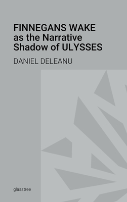 Finnegans Wake as the Narrative Shadow of Ulysses: A Hermeneutical Incursion into James Joyce's Literary Masterpieces - Daniel Deleanu