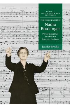 Poza produsului The Musical Work of Nadia Boulanger: Performing Past and Future Between the Wars - Jeanice Brooks
