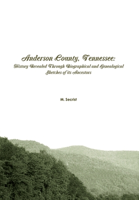 Anderson County, Tennessee: History Revealed Through Biographical and Genealogical Sketches of its Ancestors - M. Secrist
