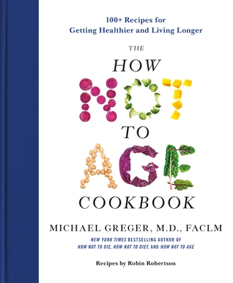 The How Not to Age Cookbook: 100+ Recipes for Getting Healthier and Living Longer - Michael Greger