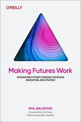 Making Futures Work: Integrating Futures Thinking for Design, Innovation, and Strategy - Phil Balagtas