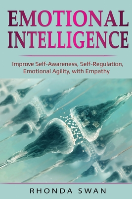 Emotional Intelligence: Improve Self-Awareness, Self-Regulation, Emotional Agility, with Empathy: Improve Self-Awareness, Self-Regulation, Emo - Rhonda Swan