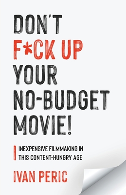 Don't F*ck Up Your No Budget Movie!: Inexpensive Filmmaking In This Content-Hungry Age - Ivan Peric
