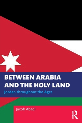 Between Arabia and the Holy Land: Jordan Throughout the Ages - Jacob Abadi