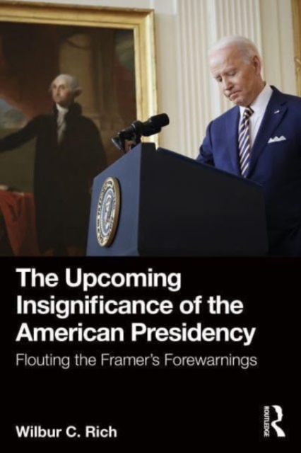 The Upcoming Insignificance of the American Presidency: Flouting the Framer's Forewarnings - Wilbur C. Rich