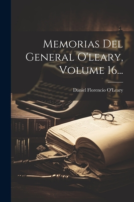 Memorias Del General O'leary, Volume 16... - Daniel Florencio O'leary