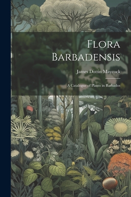 Flora Barbadensis: A Catalogue of Plants in Barbados - James Dottin Maycock