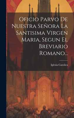 Oficio Parvo De Nuestra Señora La Santisima Virgen Maria, Segun El Breviario Romano... - Iglesia Catolica