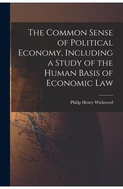 Coperta cărții 'The Common Sense of Political Economy, Including a Study of the Human Basis of Economic Law - Philip Henry Wicksteed'