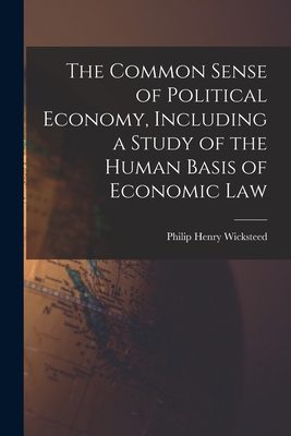 Coperta cărții 'The Common Sense of Political Economy, Including a Study of the Human Basis of Economic Law - Philip Henry Wicksteed'