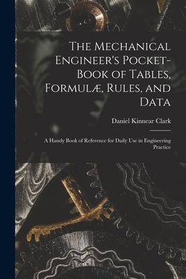 The Mechanical Engineer's Pocket-Book of Tables, Formul, Rules, and Data: A Handy Book of Reference for Daily Use in Engineering Practice - Daniel Kinnear Clark