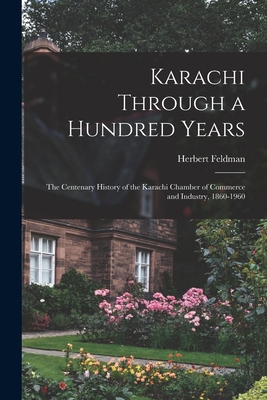 Karachi Through a Hundred Years; the Centenary History of the Karachi Chamber of Commerce and Industry, 1860-1960 - Herbert Feldman