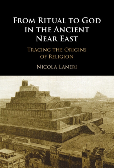 From Ritual to God in the Ancient Near East: Tracing the Origins of Religion - Nicola Laneri