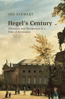 Hegel's Century: Alienation and Recognition in a Time of Revolution - Jon Stewart