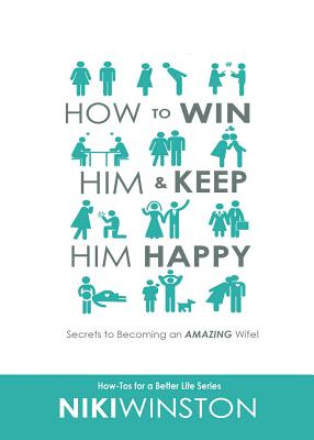 How to Win Him and Keep Him Happy: Secrets to Becoming an AMAZING Wife! - Niki Winston