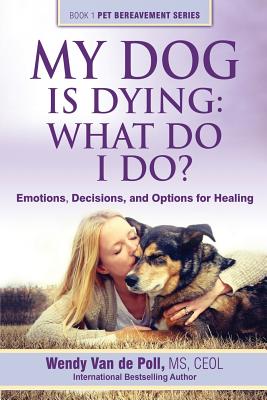 My Dog Is Dying: What Do I Do?: Emotions, Decisions, and Options for Healing - Wendy Van De Poll