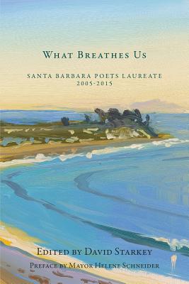 Coperta cărții 'What Breathes Us: Santa Barbara Poets Laureate, 2005-2015 - David Starkey'