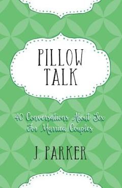 Coperta cărții 'Pillow Talk: 40 Conversations about Sex for Married Couples - J. Parker'