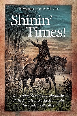 Shinin' Times!: One Trapper's Personal Chronicle of the American Rocky Mountain Fur Trade, 1828-1833 - Edward Louis Henry