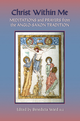 Christ Within Me: Prayers and Meditations from the Anglo-Saxon Tradition Volume 213 - Benedicta Ward