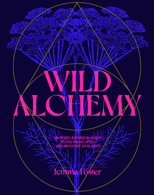 Wild Alchemy: An Astro-Botanical Guide to the Magic, Myth and Medicine of Plants - Jemma Foster