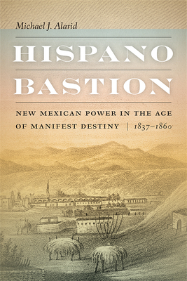 Hispano Bastion: New Mexican Power in the Age of Manifest Destiny, 1837-1860 - Michael J. Alarid