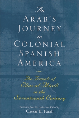 An Arab's Journey to Colonial Spanish America: The Travels of Elias Al-Musili in the Seventeenth Century - Caesar E. Farah